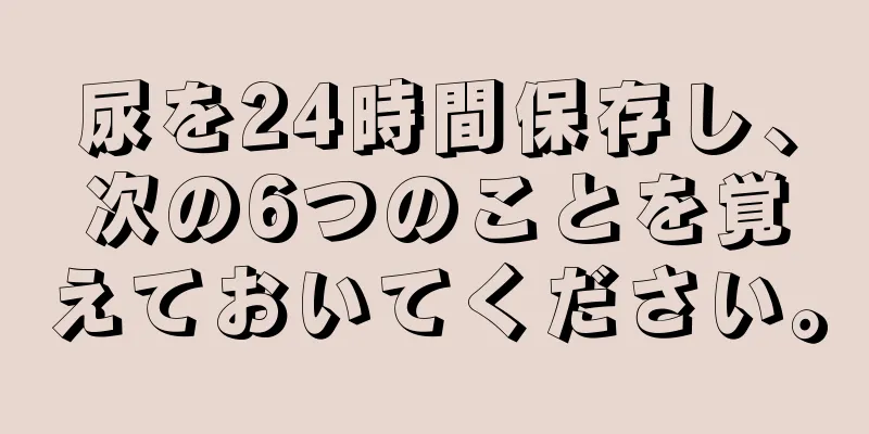 尿を24時間保存し、次の6つのことを覚えておいてください。