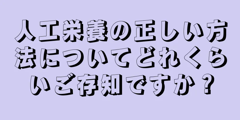 人工栄養の正しい方法についてどれくらいご存知ですか？