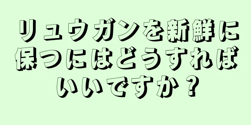 リュウガンを新鮮に保つにはどうすればいいですか？