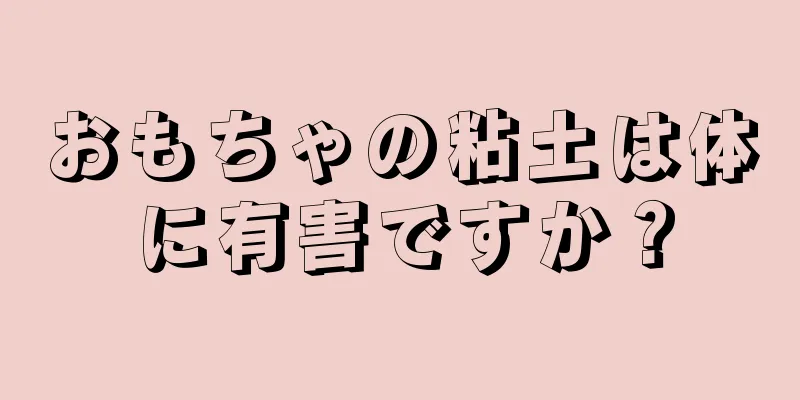 おもちゃの粘土は体に有害ですか？