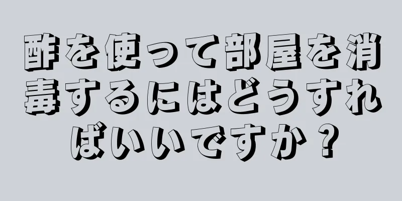 酢を使って部屋を消毒するにはどうすればいいですか？