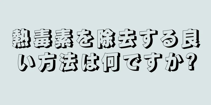 熱毒素を除去する良い方法は何ですか?