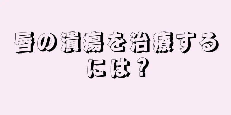 唇の潰瘍を治療するには？