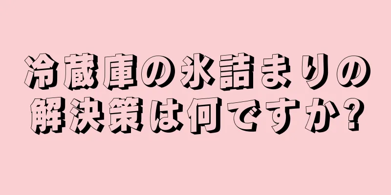 冷蔵庫の氷詰まりの解決策は何ですか?