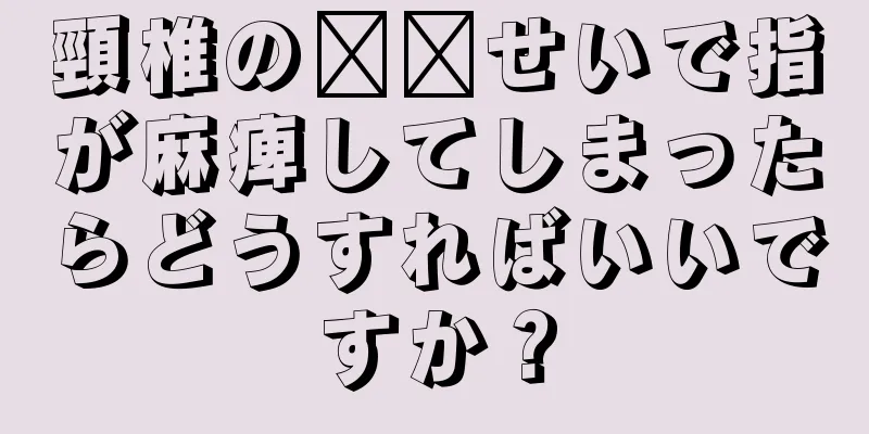 頸椎の​​せいで指が麻痺してしまったらどうすればいいですか？