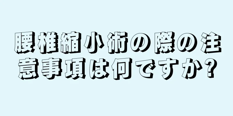 腰椎縮小術の際の注意事項は何ですか?