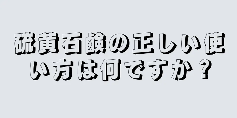 硫黄石鹸の正しい使い方は何ですか？