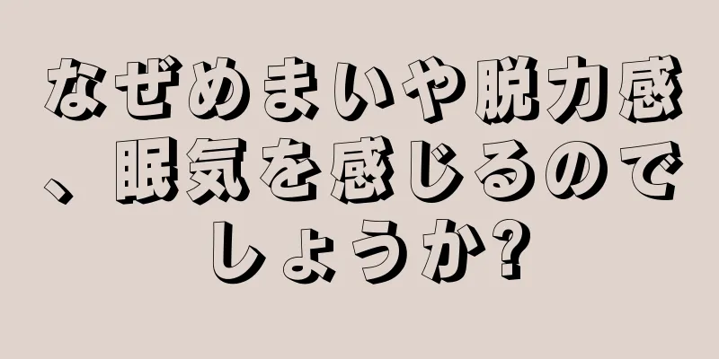 なぜめまいや脱力感、眠気を感じるのでしょうか?