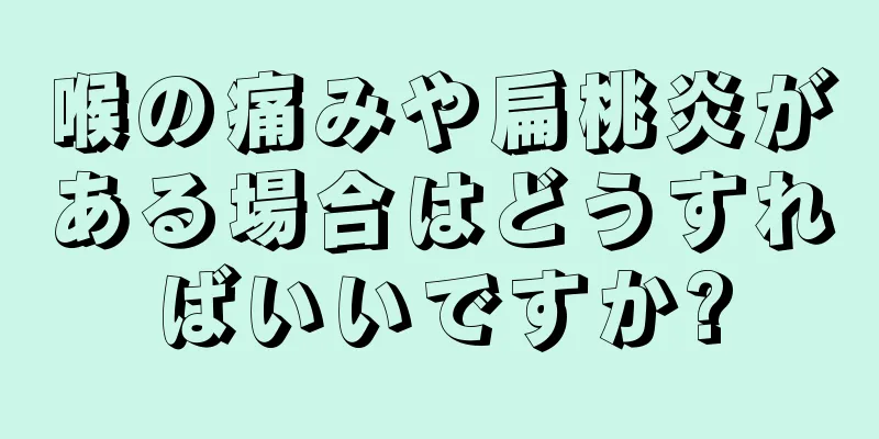 喉の痛みや扁桃炎がある場合はどうすればいいですか?