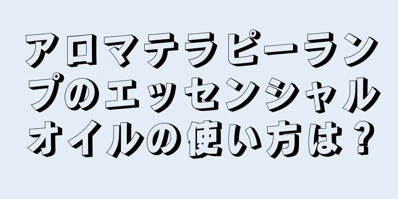 アロマテラピーランプのエッセンシャルオイルの使い方は？