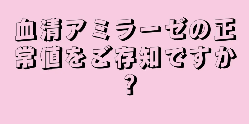 血清アミラーゼの正常値をご存知ですか？