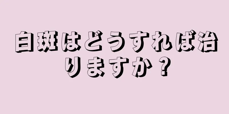 白斑はどうすれば治りますか？