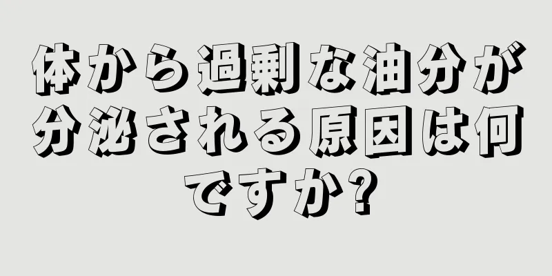 体から過剰な油分が分泌される原因は何ですか?