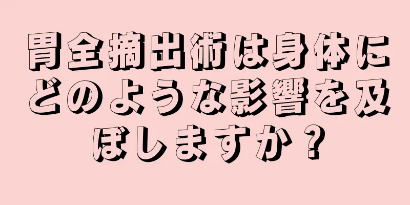 胃全摘出術は身体にどのような影響を及ぼしますか？