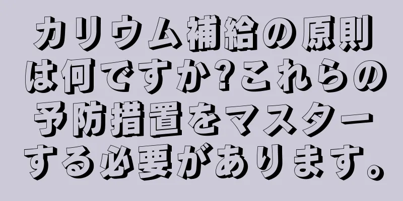 カリウム補給の原則は何ですか?これらの予防措置をマスターする必要があります。