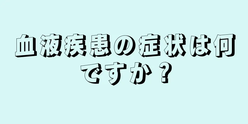 血液疾患の症状は何ですか？