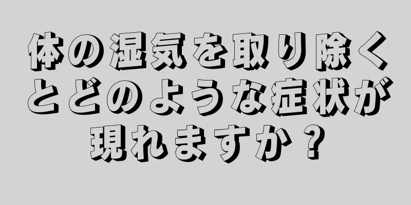 体の湿気を取り除くとどのような症状が現れますか？