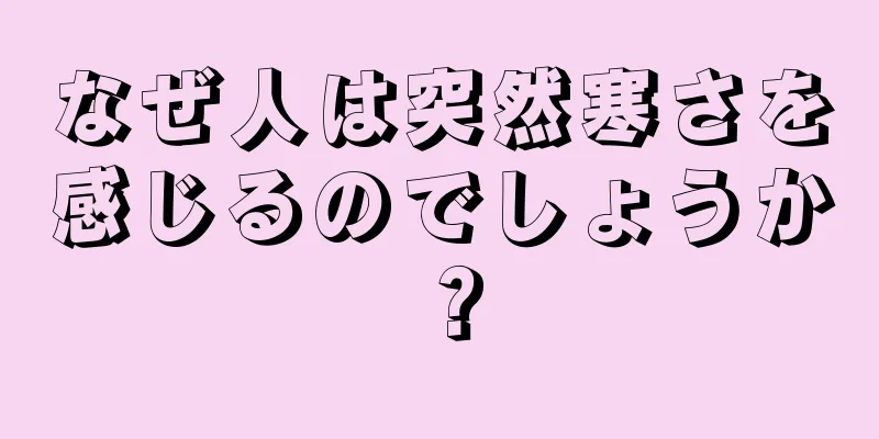 なぜ人は突然寒さを感じるのでしょうか？