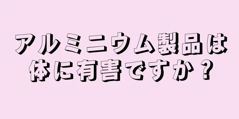 アルミニウム製品は体に有害ですか？