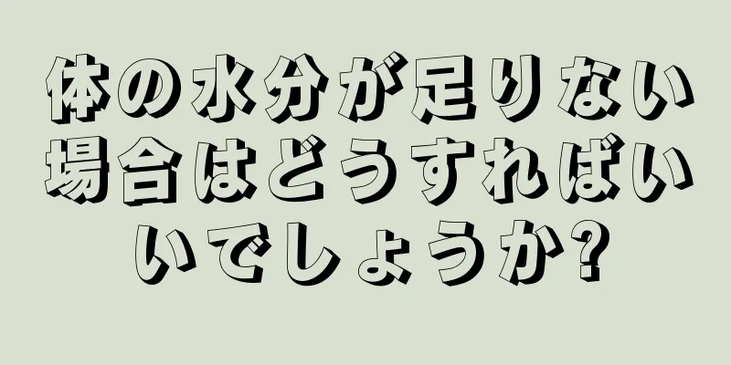 体の水分が足りない場合はどうすればいいでしょうか?