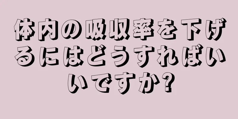 体内の吸収率を下げるにはどうすればいいですか?