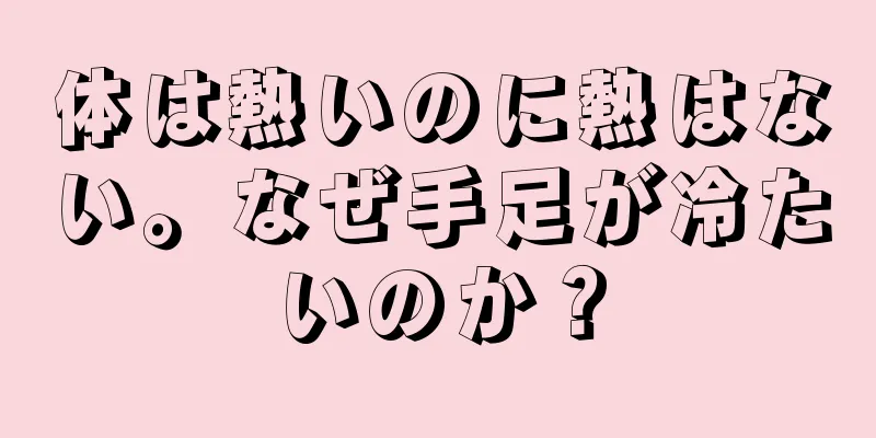 体は熱いのに熱はない。なぜ手足が冷たいのか？