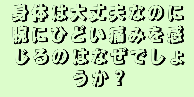 身体は大丈夫なのに腕にひどい痛みを感じるのはなぜでしょうか？