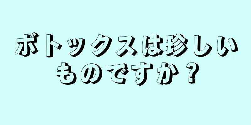 ボトックスは珍しいものですか？