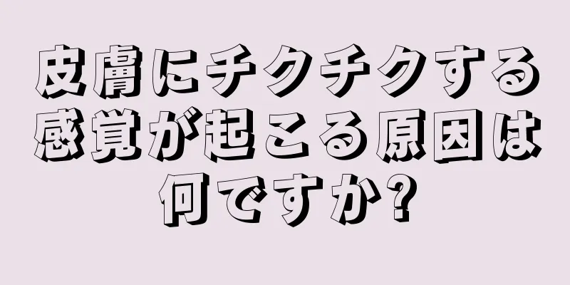 皮膚にチクチクする感覚が起こる原因は何ですか?