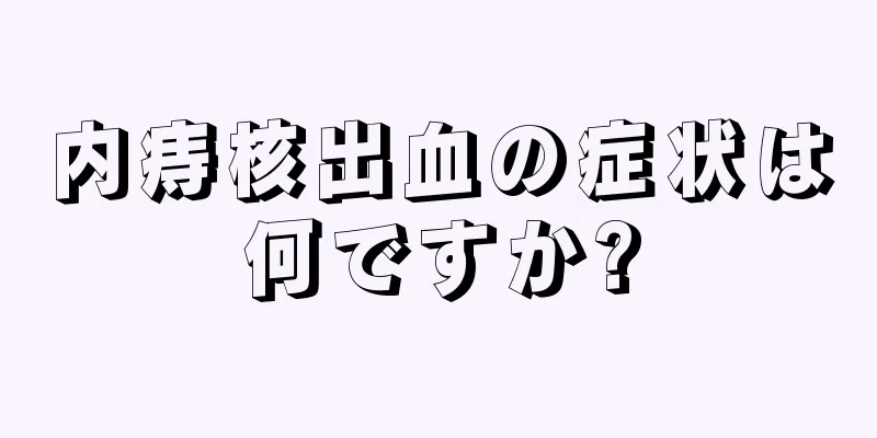 内痔核出血の症状は何ですか?