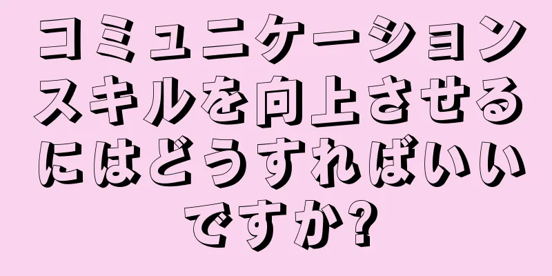 コミュニケーションスキルを向上させるにはどうすればいいですか?