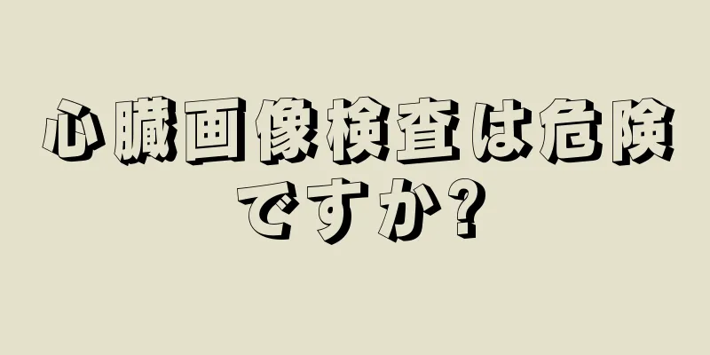 心臓画像検査は危険ですか?