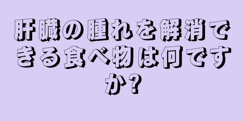 肝臓の腫れを解消できる食べ物は何ですか?