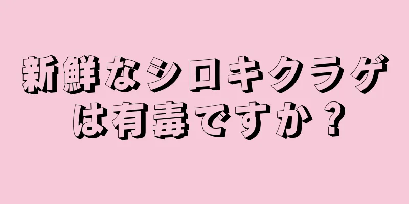 新鮮なシロキクラゲは有毒ですか？