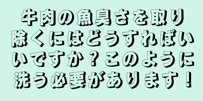 牛肉の魚臭さを取り除くにはどうすればいいですか？このように洗う必要があります！