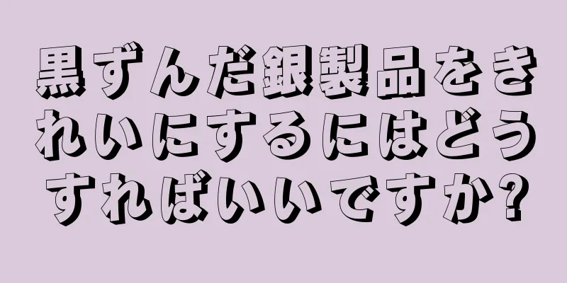 黒ずんだ銀製品をきれいにするにはどうすればいいですか?