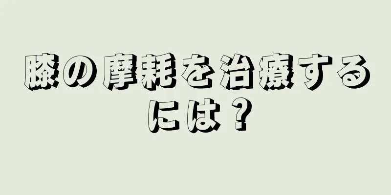 膝の摩耗を治療するには？