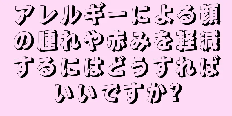 アレルギーによる顔の腫れや赤みを軽減するにはどうすればいいですか?