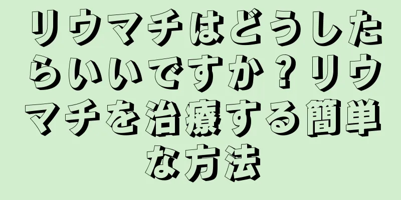 リウマチはどうしたらいいですか？リウマチを治療する簡単な方法