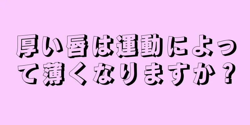 厚い唇は運動によって薄くなりますか？