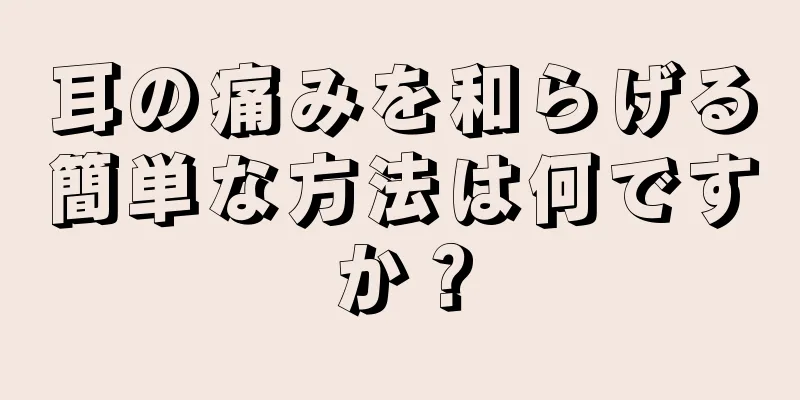 耳の痛みを和らげる簡単な方法は何ですか？