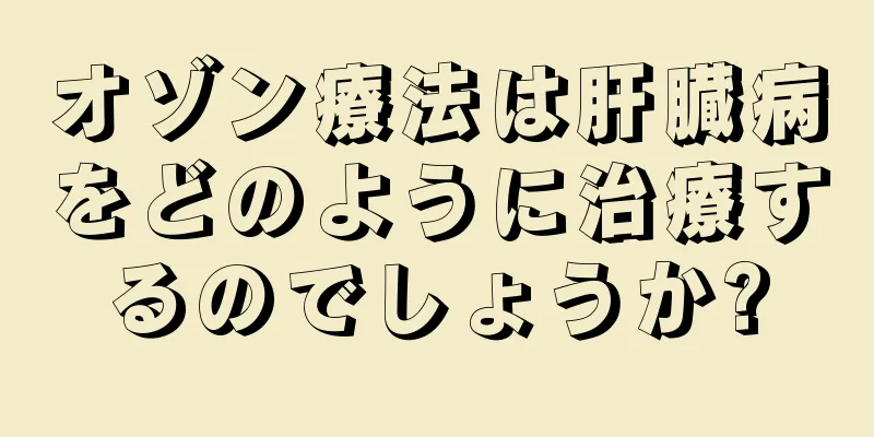 オゾン療法は肝臓病をどのように治療するのでしょうか?