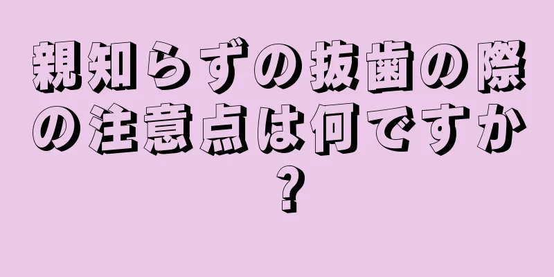 親知らずの抜歯の際の注意点は何ですか？