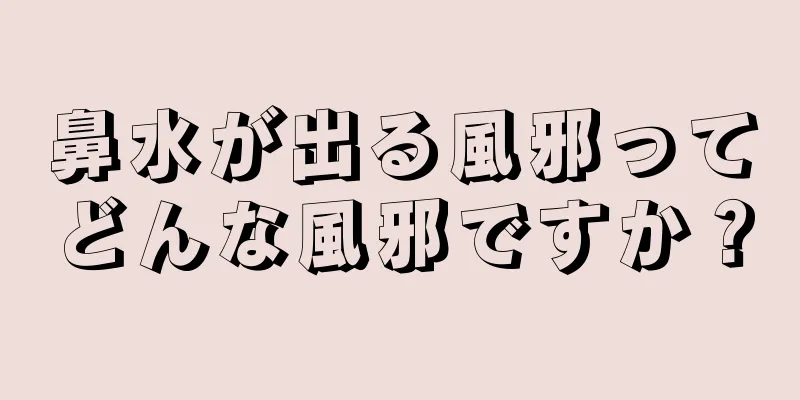 鼻水が出る風邪ってどんな風邪ですか？