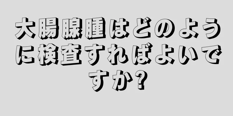 大腸腺腫はどのように検査すればよいですか?