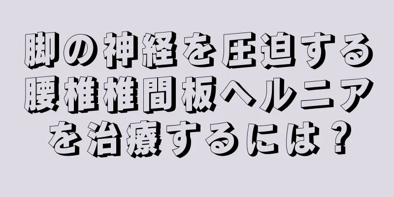 脚の神経を圧迫する腰椎椎間板ヘルニアを治療するには？