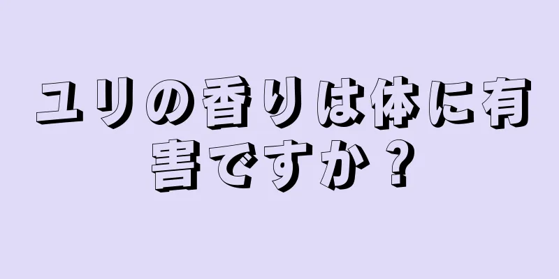 ユリの香りは体に有害ですか？