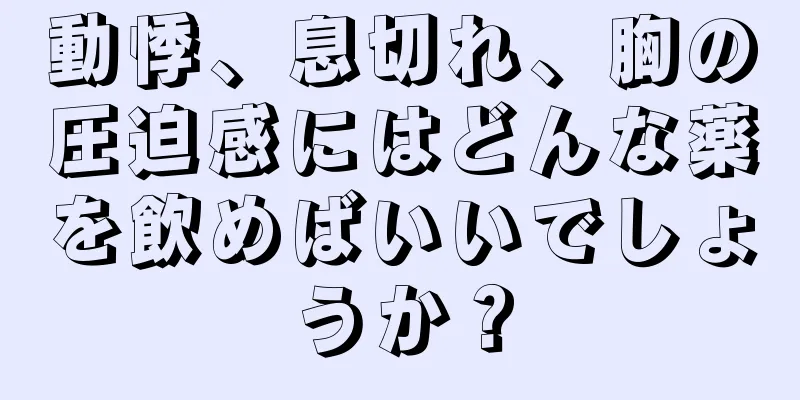 動悸、息切れ、胸の圧迫感にはどんな薬を飲めばいいでしょうか？