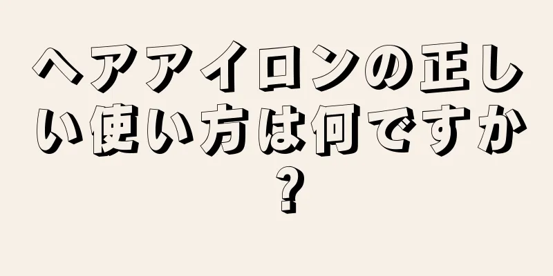 ヘアアイロンの正しい使い方は何ですか？