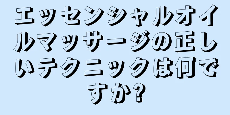 エッセンシャルオイルマッサージの正しいテクニックは何ですか?